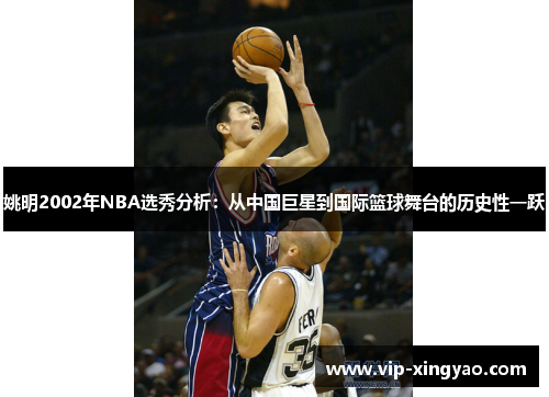 姚明2002年NBA选秀分析：从中国巨星到国际篮球舞台的历史性一跃