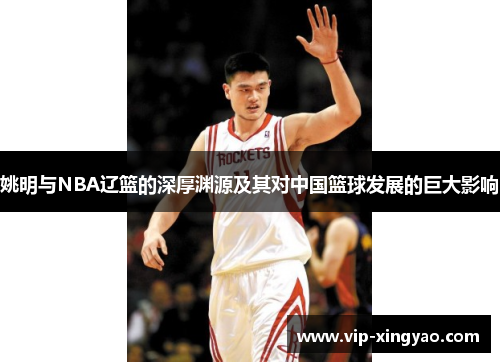 姚明与NBA辽篮的深厚渊源及其对中国篮球发展的巨大影响