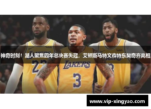 神奇时刻！湖人聚焦四年总决赛失冠，艾顿斯马特文森特东契奇齐亮相